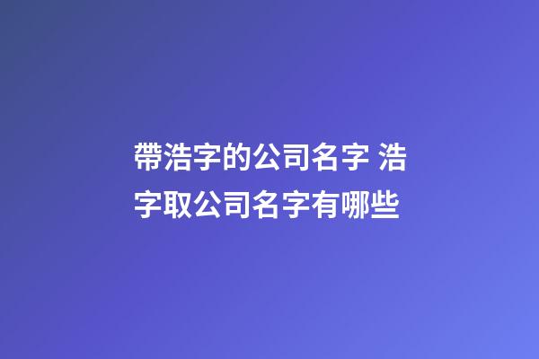 帶浩字的公司名字 浩字取公司名字有哪些-第1張-公司起名-玄機派